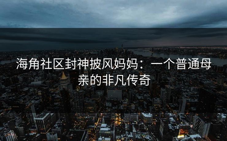 海角社区封神披风妈妈：一个普通母亲的非凡传奇