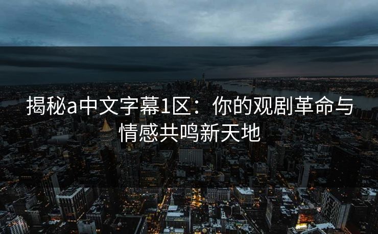 揭秘a中文字幕1区：你的观剧革命与情感共鸣新天地