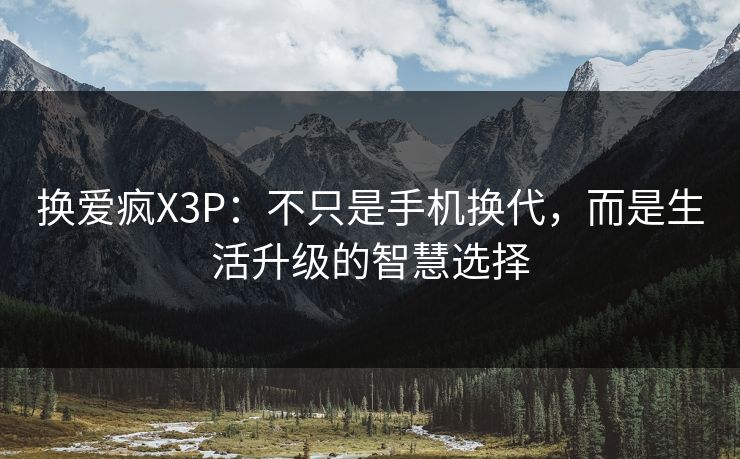 换爱疯X3P：不只是手机换代，而是生活升级的智慧选择
