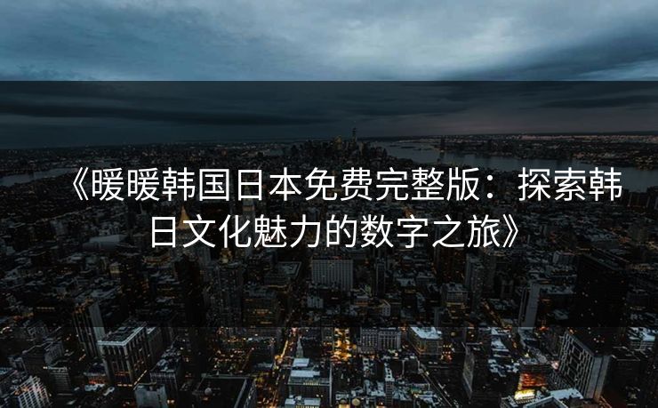 《暖暖韩国日本免费完整版：探索韩日文化魅力的数字之旅》