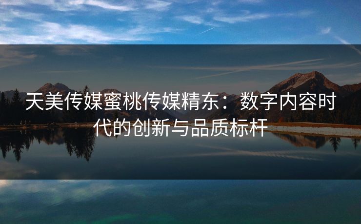 天美传媒蜜桃传媒精东：数字内容时代的创新与品质标杆
