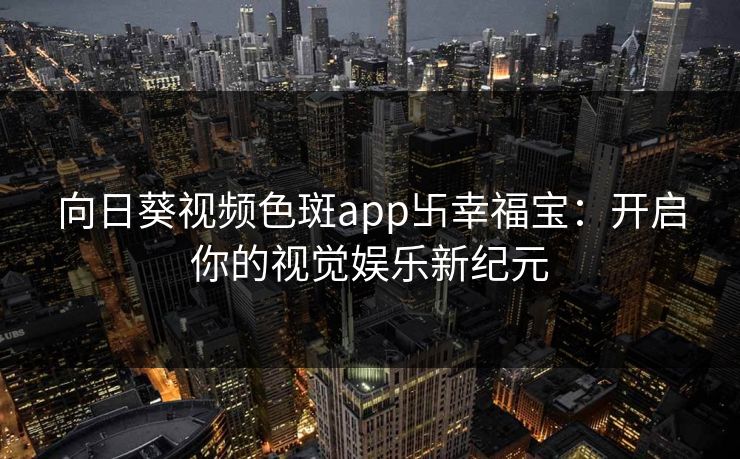 向日葵视频色斑app卐幸福宝：开启你的视觉娱乐新纪元