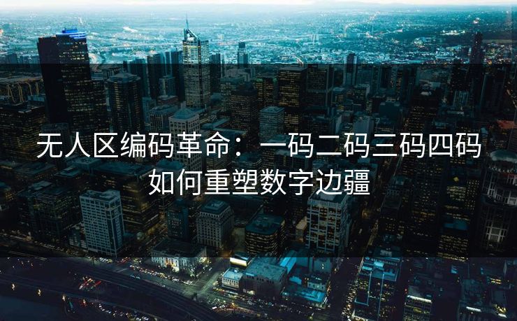 无人区编码革命：一码二码三码四码如何重塑数字边疆