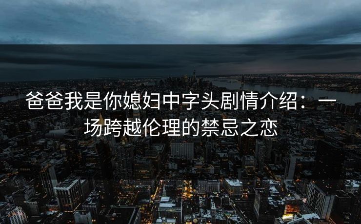 爸爸我是你媳妇中字头剧情介绍：一场跨越伦理的禁忌之恋