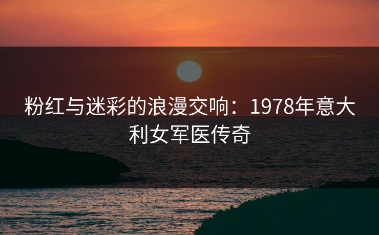 粉红与迷彩的浪漫交响：1978年意大利女军医传奇