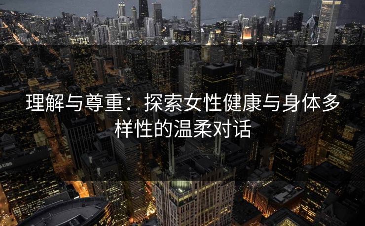 理解与尊重：探索女性健康与身体多样性的温柔对话