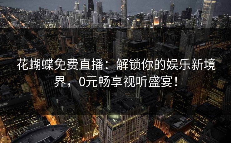 花蝴蝶免费直播：解锁你的娱乐新境界，0元畅享视听盛宴！