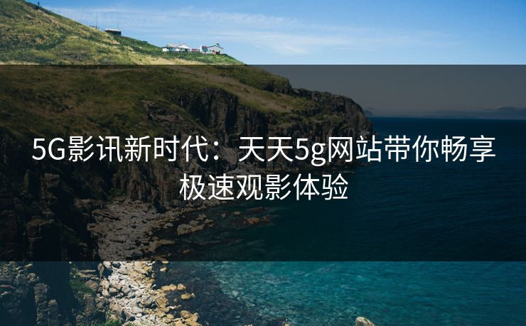 5G影讯新时代：天天5g网站带你畅享极速观影体验
