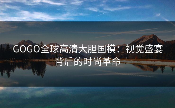 GOGO全球高清大胆国模：视觉盛宴背后的时尚革命
