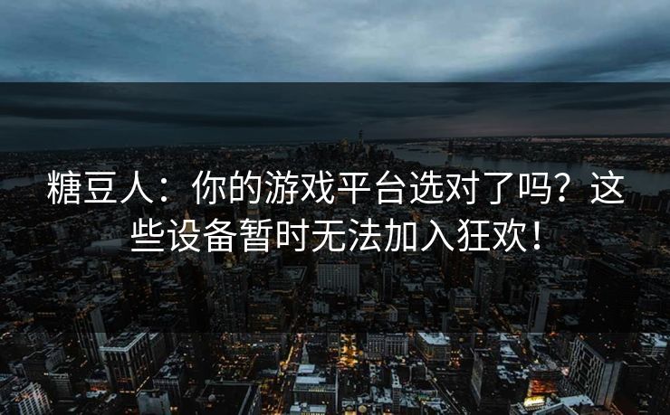 糖豆人：你的游戏平台选对了吗？这些设备暂时无法加入狂欢！