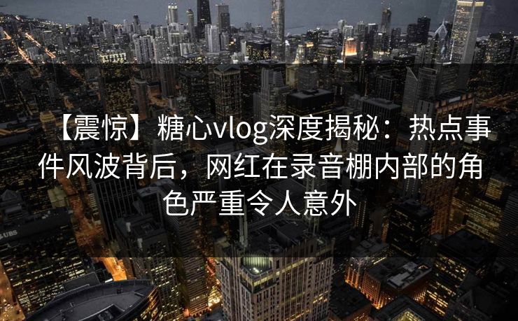 【震惊】糖心vlog深度揭秘：热点事件风波背后，网红在录音棚内部的角色严重令人意外
