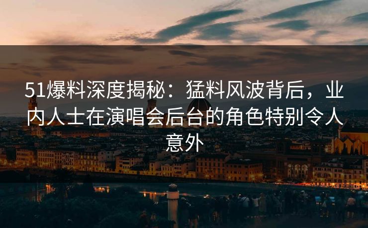 51爆料深度揭秘：猛料风波背后，业内人士在演唱会后台的角色特别令人意外