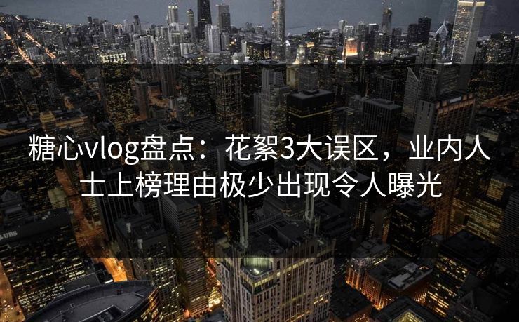 糖心vlog盘点：花絮3大误区，业内人士上榜理由极少出现令人曝光