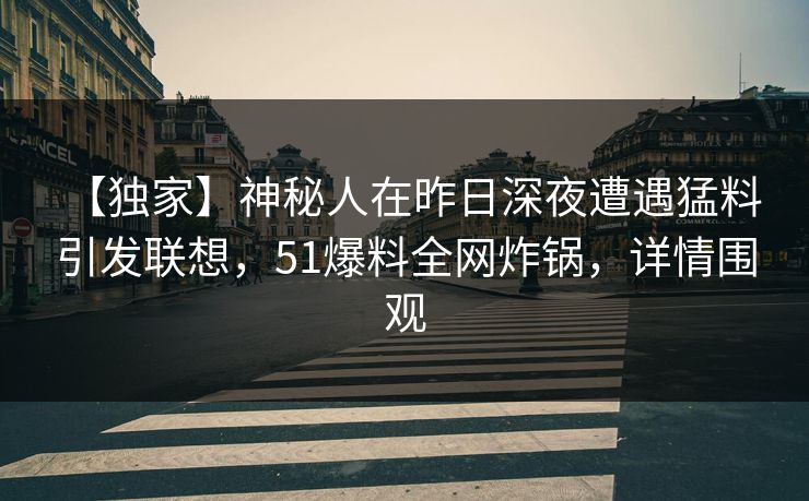 【独家】神秘人在昨日深夜遭遇猛料 引发联想，51爆料全网炸锅，详情围观
