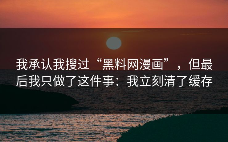 我承认我搜过“黑料网漫画”，但最后我只做了这件事：我立刻清了缓存