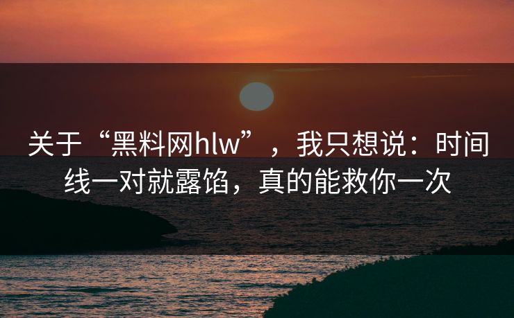关于“黑料网hlw”，我只想说：时间线一对就露馅，真的能救你一次