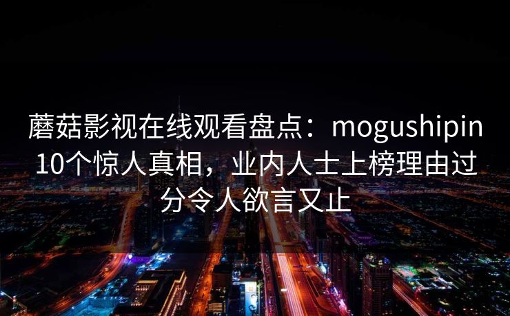 蘑菇影视在线观看盘点：mogushipin10个惊人真相，业内人士上榜理由过分令人欲言又止