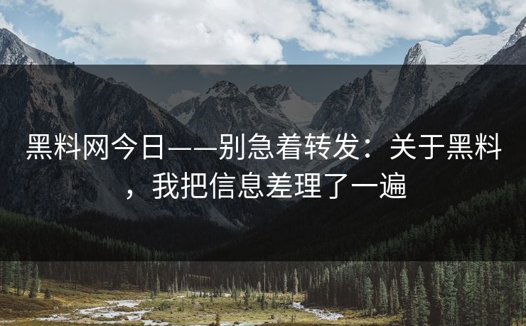 黑料网今日——别急着转发：关于黑料，我把信息差理了一遍