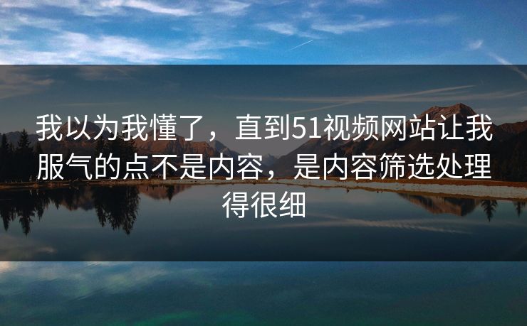 我以为我懂了，直到51视频网站让我服气的点不是内容，是内容筛选处理得很细