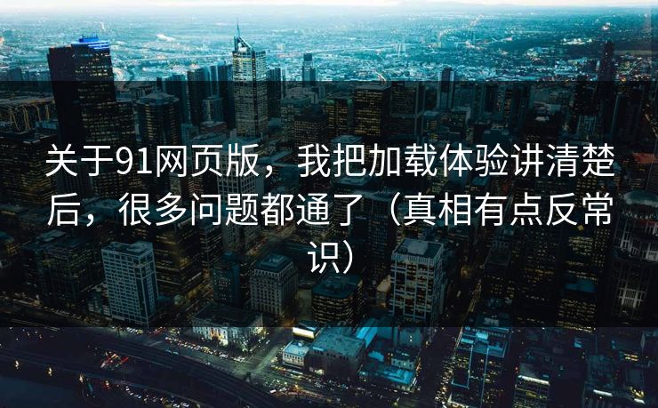 关于91网页版，我把加载体验讲清楚后，很多问题都通了（真相有点反常识）