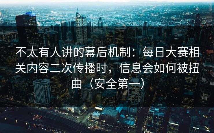 不太有人讲的幕后机制：每日大赛相关内容二次传播时，信息会如何被扭曲（安全第一）