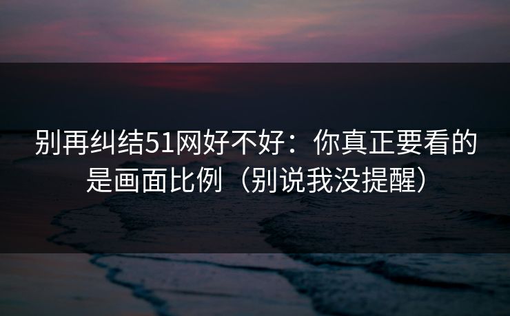 别再纠结51网好不好：你真正要看的是画面比例（别说我没提醒）