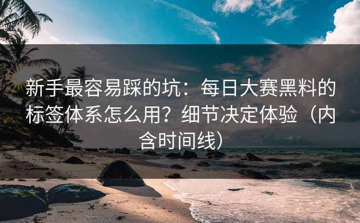 新手最容易踩的坑：每日大赛黑料的标签体系怎么用？细节决定体验（内含时间线）