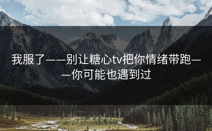 我服了——别让糖心tv把你情绪带跑——你可能也遇到过