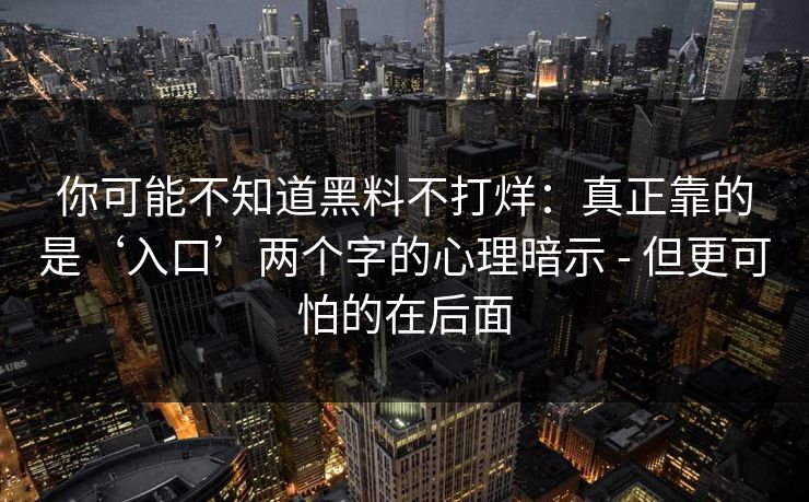 你可能不知道黑料不打烊：真正靠的是‘入口’两个字的心理暗示 - 但更可怕的在后面