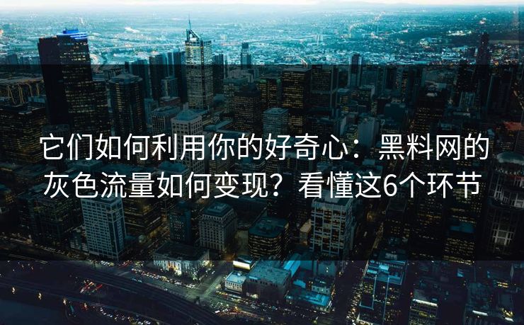 它们如何利用你的好奇心：黑料网的灰色流量如何变现？看懂这6个环节