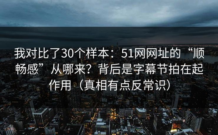 我对比了30个样本：51网网址的“顺畅感”从哪来？背后是字幕节拍在起作用（真相有点反常识）