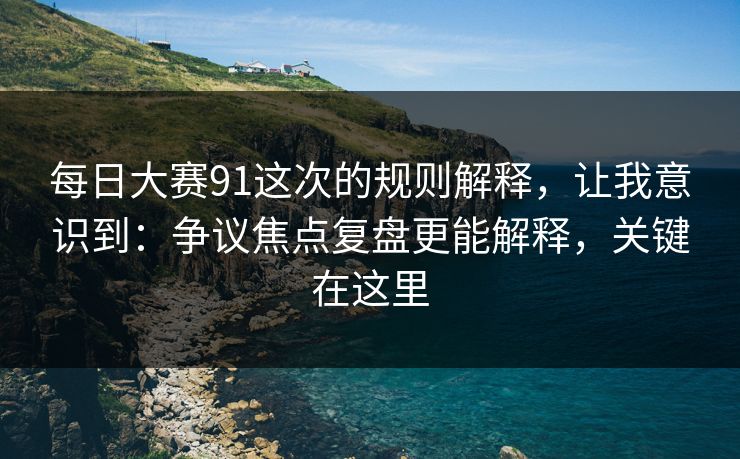每日大赛91这次的规则解释，让我意识到：争议焦点复盘更能解释，关键在这里