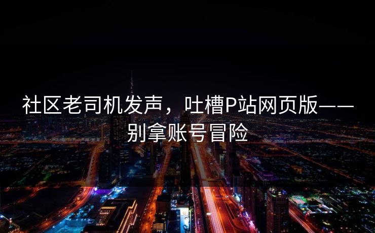 社区老司机发声，吐槽P站网页版——别拿账号冒险
