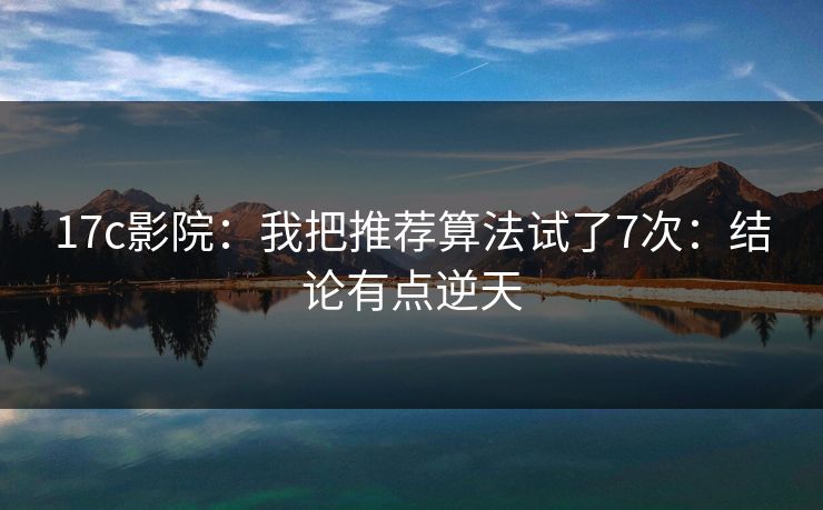 17c影院：我把推荐算法试了7次：结论有点逆天