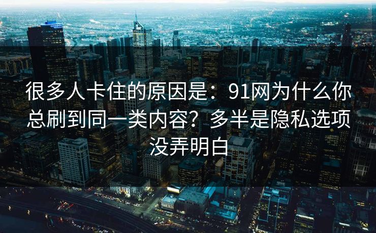 很多人卡住的原因是：91网为什么你总刷到同一类内容？多半是隐私选项没弄明白