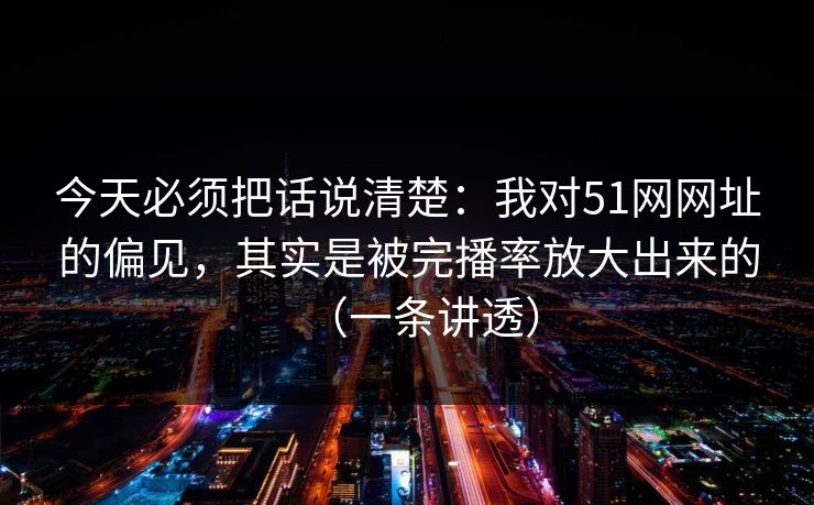 今天必须把话说清楚:我对51网网址的偏见,其实是被完播率放大出来的(一条讲透) 今天必须把话说清楚:我对51网网址的偏见,其实是被完播率放大出来的(一条讲透)