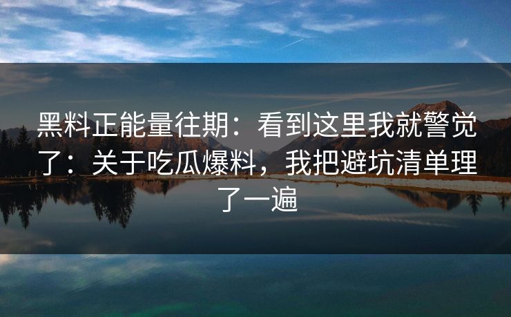 黑料正能量往期：看到这里我就警觉了：关于吃瓜爆料，我把避坑清单理了一遍
