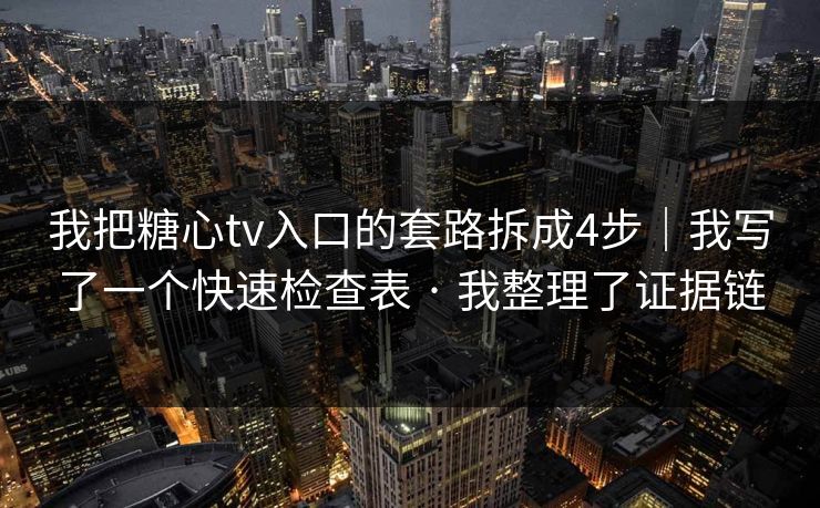 我把糖心tv入口的套路拆成4步｜我写了一个快速检查表 · 我整理了证据链