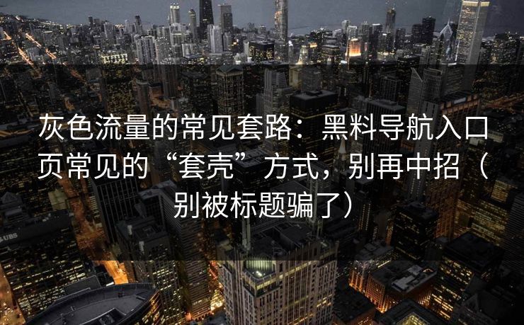灰色流量的常见套路：黑料导航入口页常见的“套壳”方式，别再中招（别被标题骗了）