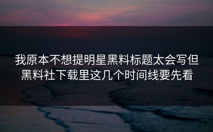 我原本不想提明星黑料标题太会写但黑料社下载里这几个时间线要先看