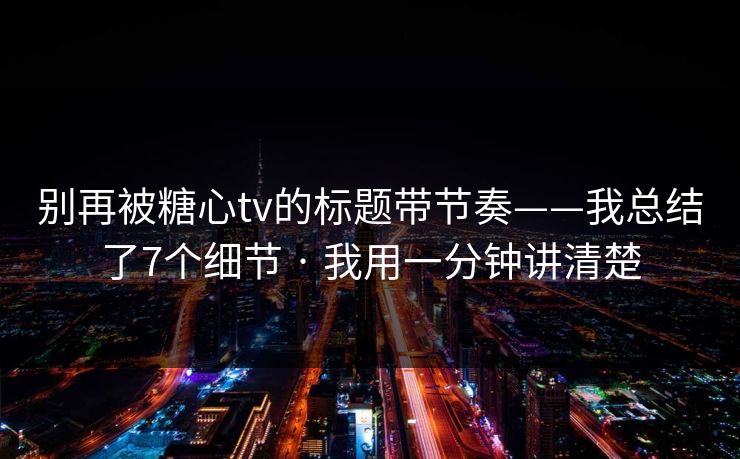 别再被糖心tv的标题带节奏——我总结了7个细节 · 我用一分钟讲清楚 别再被糖心tv的标题带节奏——我总结了7个细节 · 我用一分钟讲清楚