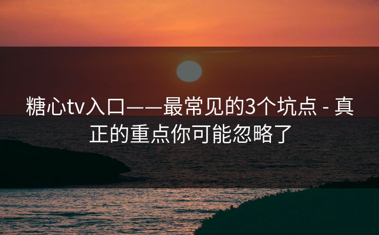 糖心tv入口——最常见的3个坑点 - 真正的重点你可能忽略了