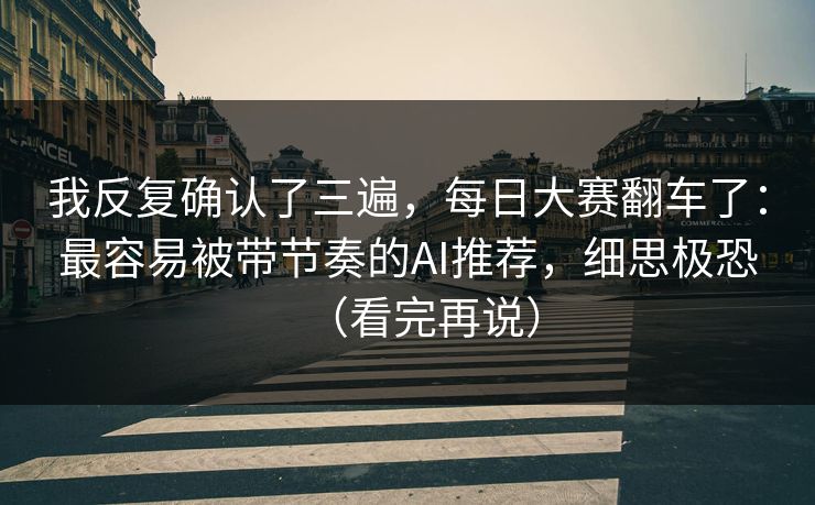 我反复确认了三遍，每日大赛翻车了：最容易被带节奏的AI推荐，细思极恐（看完再说）